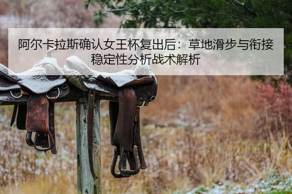 阿尔卡拉斯确认女王杯复出后：草地滑步与衔接稳定性分析战术解析