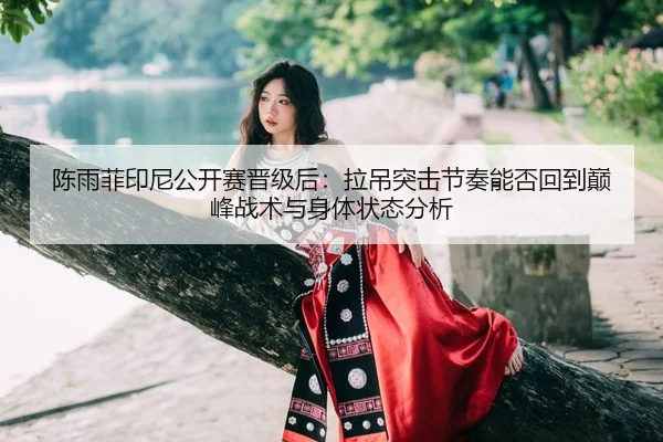陈雨菲印尼公开赛晋级后：拉吊突击节奏能否回到巅峰战术与身体状态分析