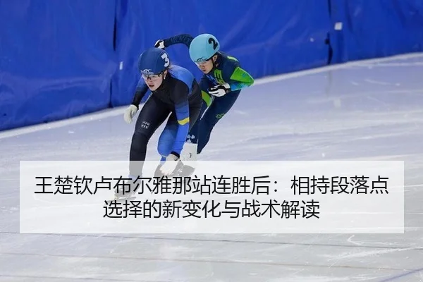 王楚钦卢布尔雅那站连胜后：相持段落点选择的新变化与战术解读