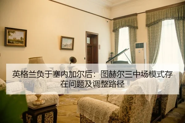 英格兰负于塞内加尔后：图赫尔三中场模式存在问题及调整路径